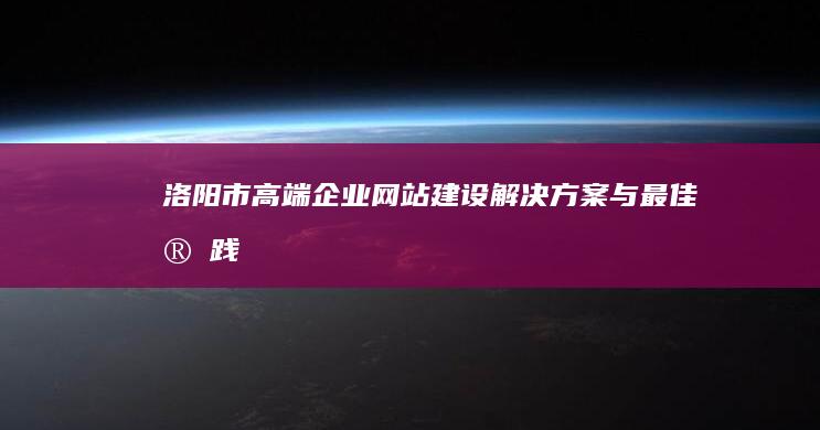 洛阳市高端企业网站建设解决方案与最佳实践