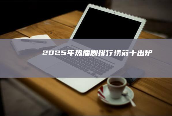 2025年热播剧排行榜前十出炉